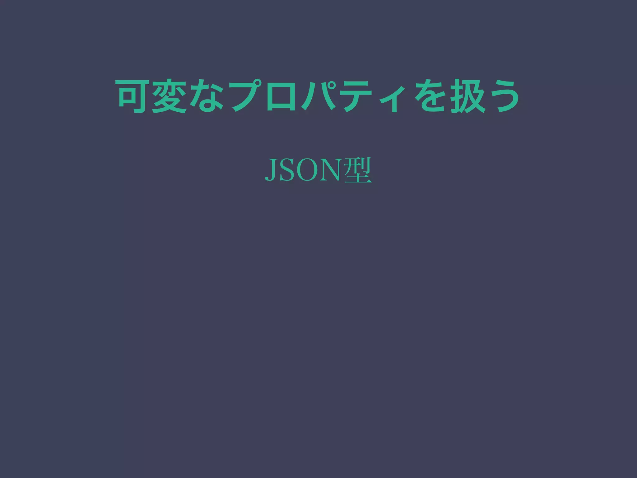 可変なプロパティを扱う
JSON型
 