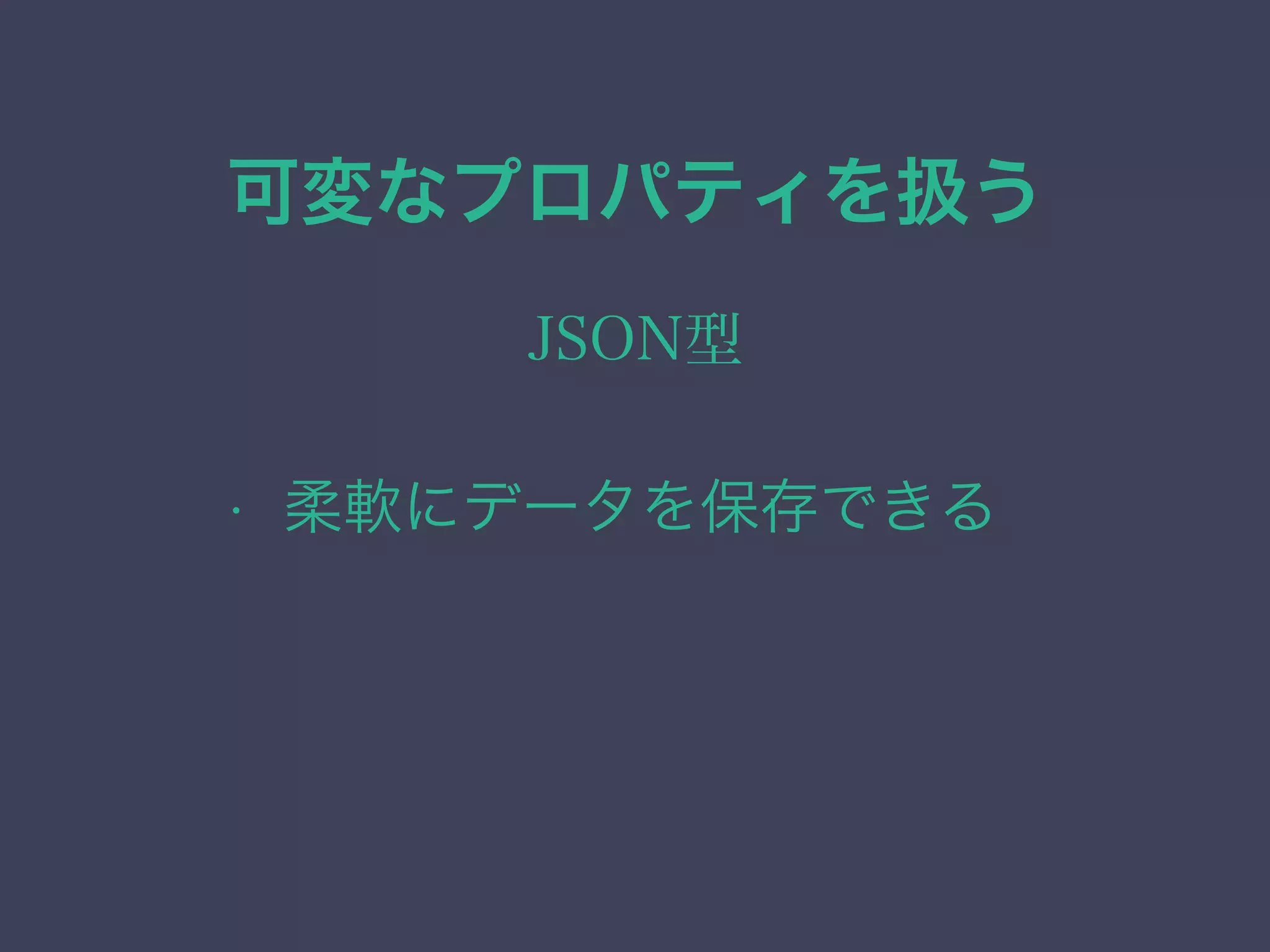 可変なプロパティを扱う
JSON型
• 柔軟にデータを保存できる
 