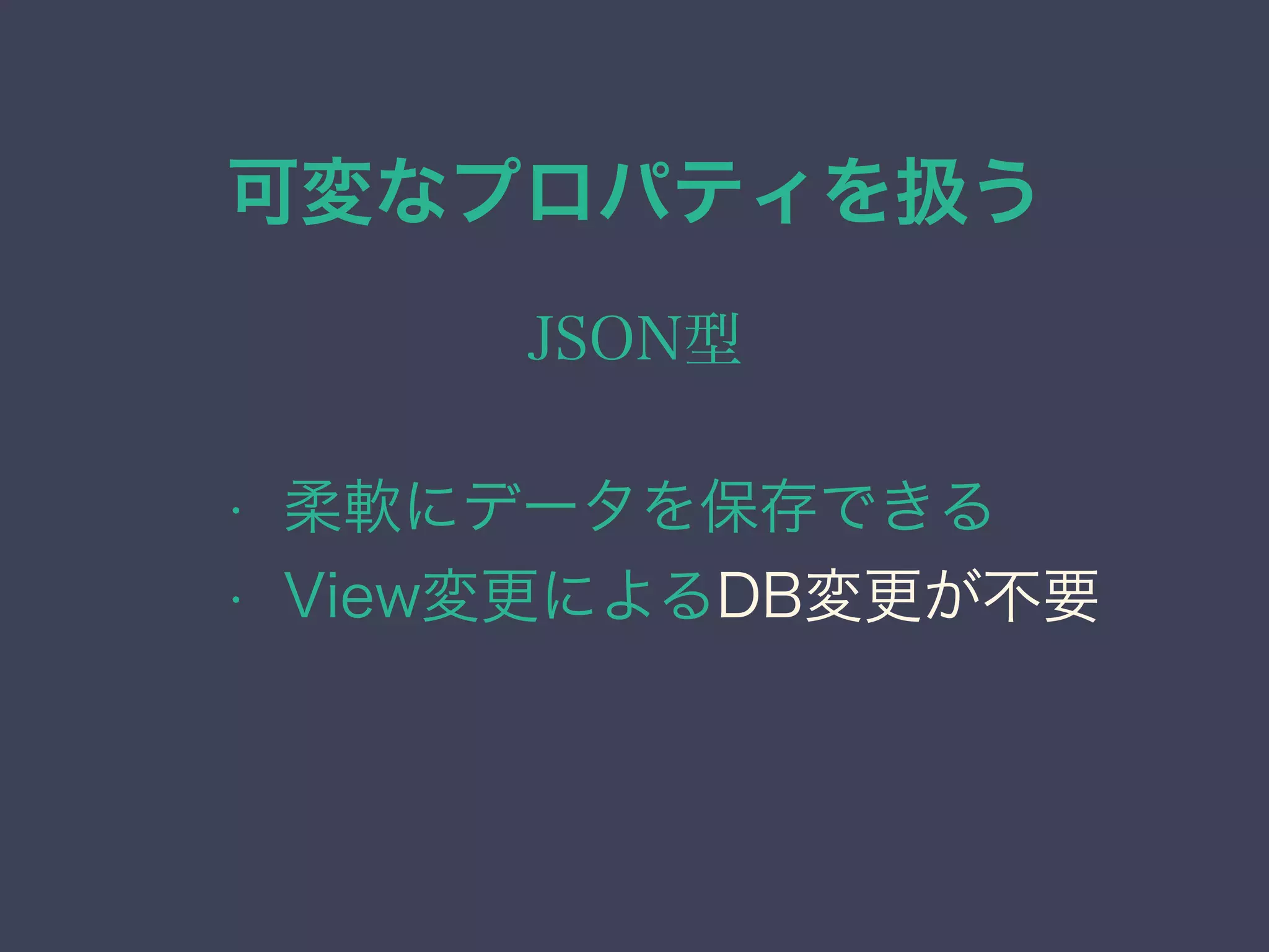 可変なプロパティを扱う
JSON型
• 柔軟にデータを保存できる
• View変更によるDB変更が不要
 
