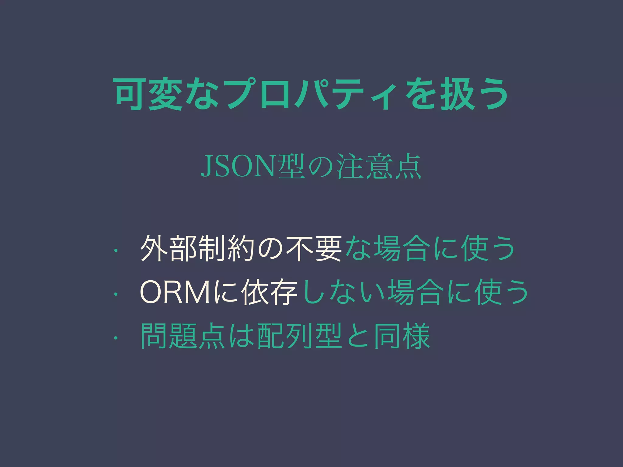 可変なプロパティを扱う
JSON型の注意点
• 外部制約の不要な場合に使う
• ORMに依存しない場合に使う
• 問題点は配列型と同様
 