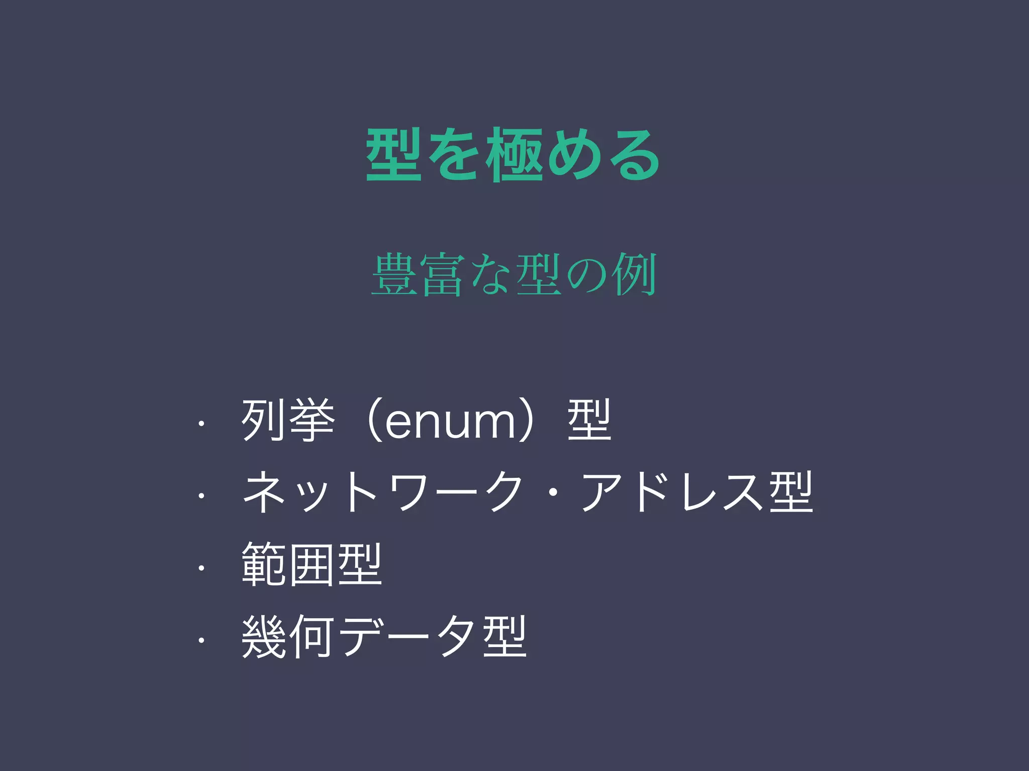 型を極める
豊富な型の例
• 列挙（enum）型
• ネットワーク・アドレス型
• 範囲型
• 幾何データ型
• 列挙（enum）型
• ネットワーク・アドレス型
• 範囲型
• 幾何データ型
 