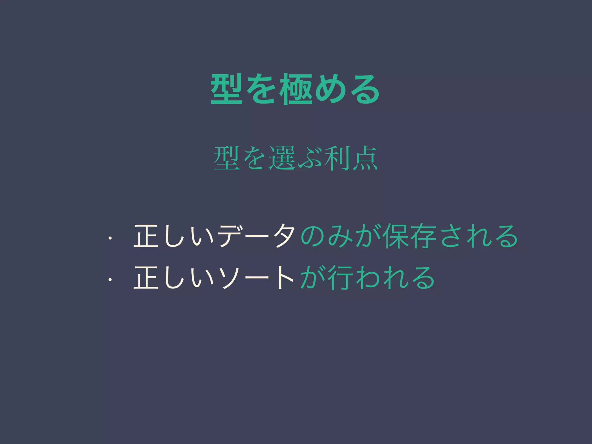 型を極める
型を選ぶ利点
• 正しいデータのみが保存される
• 正しいソートが行われる
 