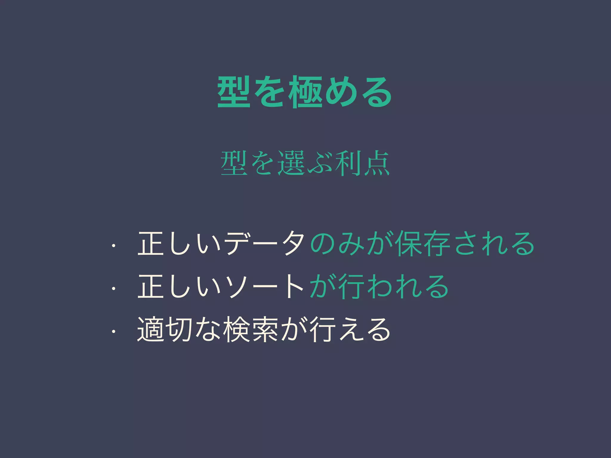 型を極める
型を選ぶ利点
• 正しいデータのみが保存される
• 正しいソートが行われる
• 適切な検索が行える
 