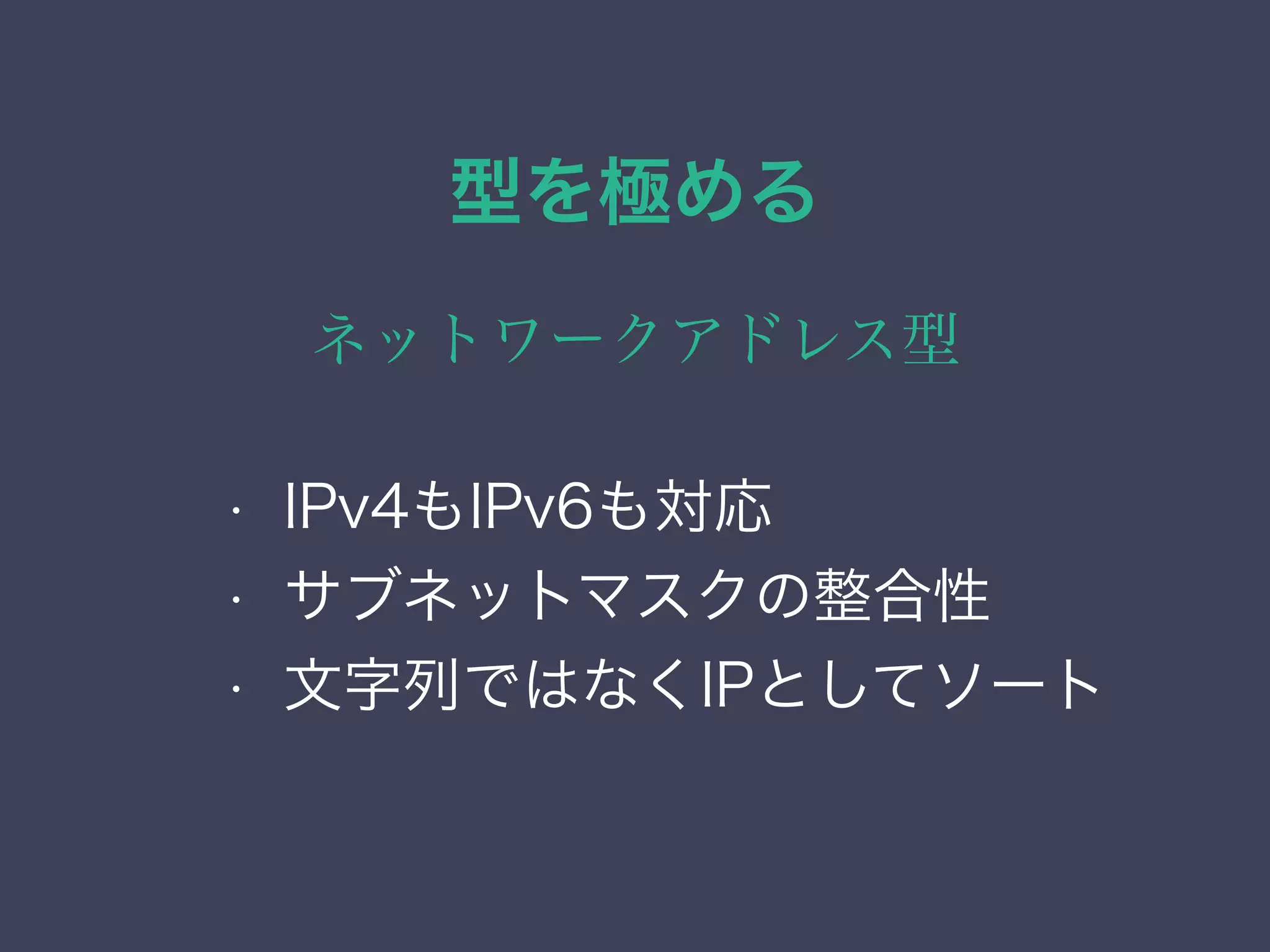 型を極める
ネットワークアドレス型
• 列挙（enum）型
• ネットワーク・アドレス型
• 範囲型
• 幾何データ型
• IPv4もIPv6も対応
• サブネットマスクの整合性
• 文字列ではなくIPとしてソート
 