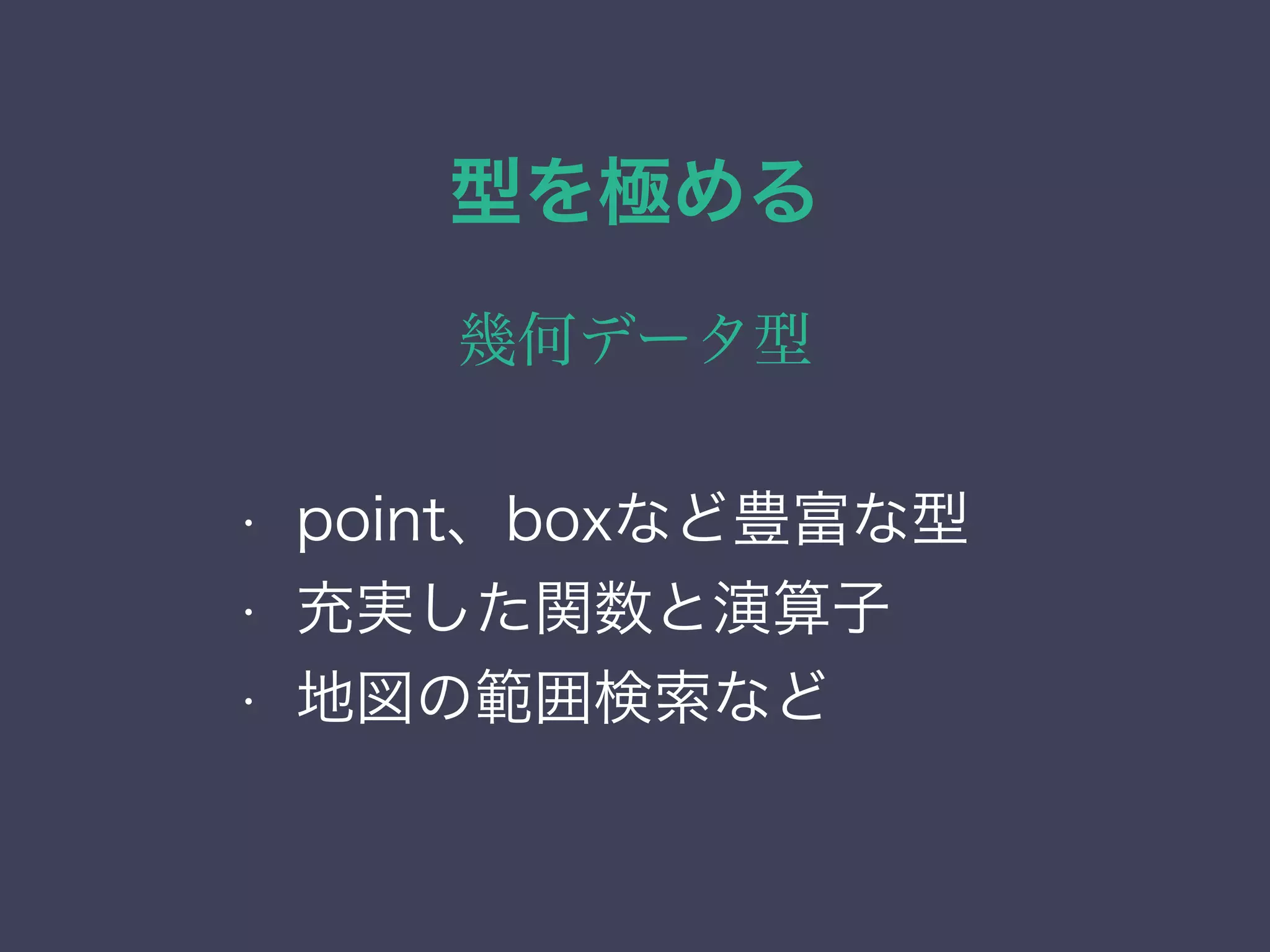 型を極める
幾何データ型
• 列挙（enum）型
• ネットワーク・アドレス型
• 範囲型
• 幾何データ型
• point、boxなど豊富な型
• 充実した関数と演算子
• 地図の範囲検索など
 