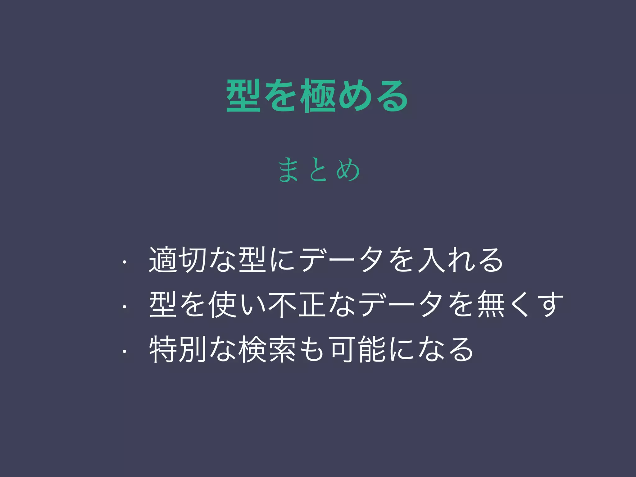 型を極める
まとめ
• 列挙（enum）型
• ネットワーク・アドレス型
• 範囲型
• 幾何データ型
• 適切な型にデータを入れる
• 型を使い不正なデータを無くす
• 特別な検索も可能になる
 