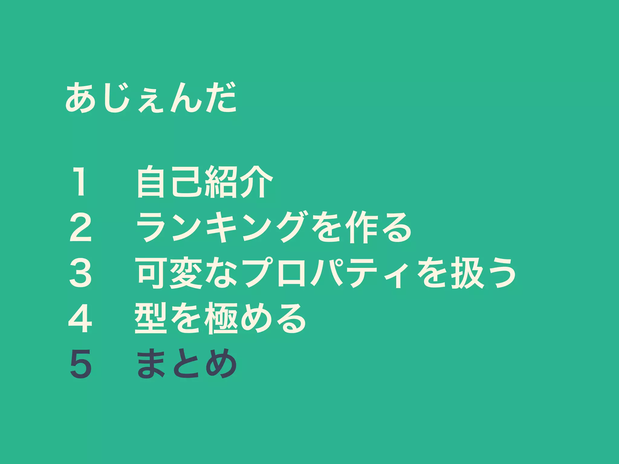 あじぇんだ
１ 自己紹介
２ ランキングを作る
３ 可変なプロパティを扱う
４ 型を極める
５ まとめ
 