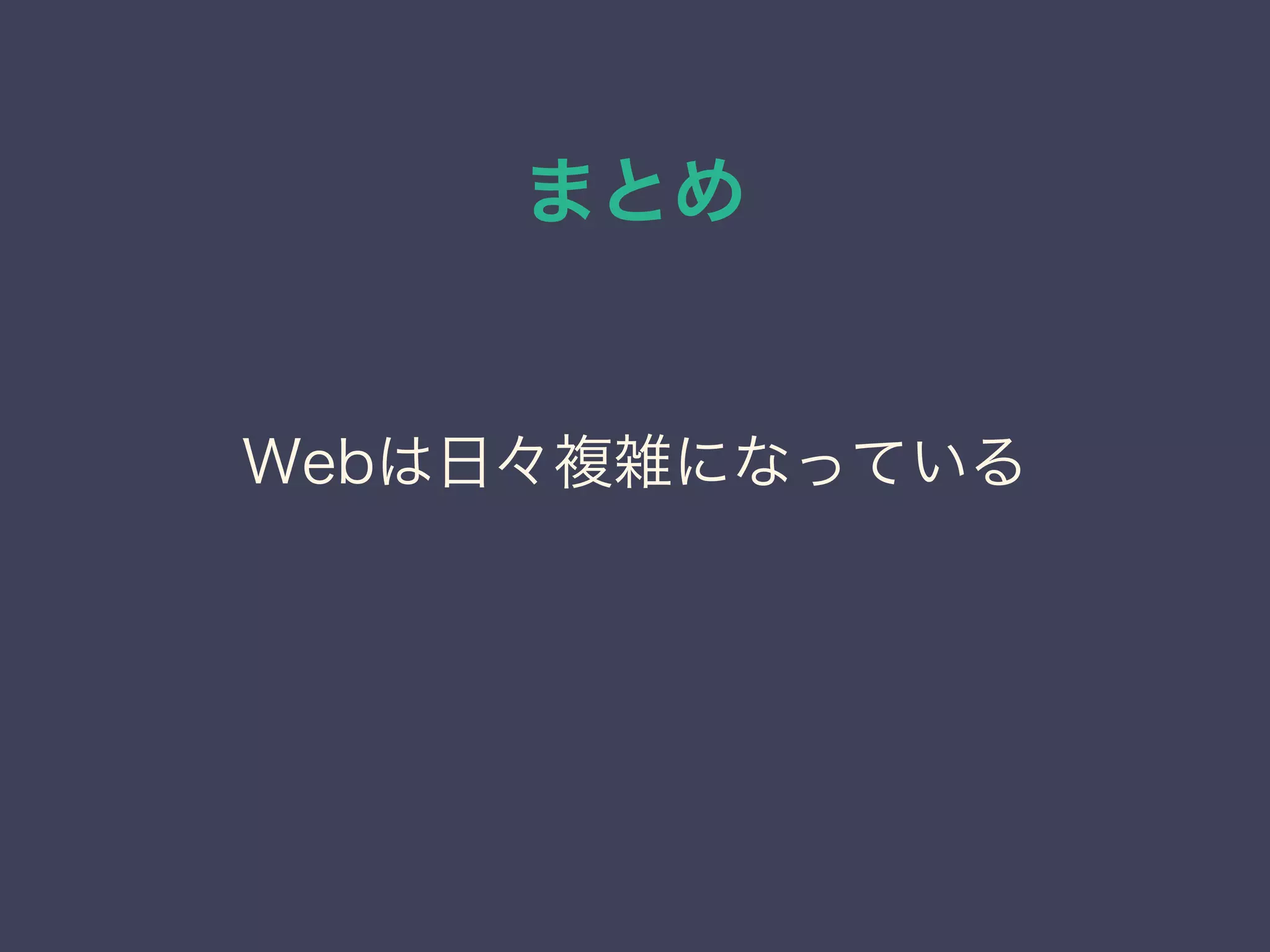 まとめ
Webは日々複雑になっている
 