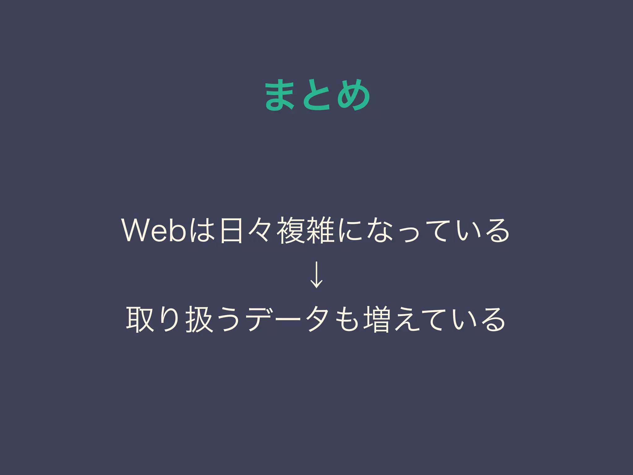 まとめ
Webは日々複雑になっている
↓
取り扱うデータも増えている
 