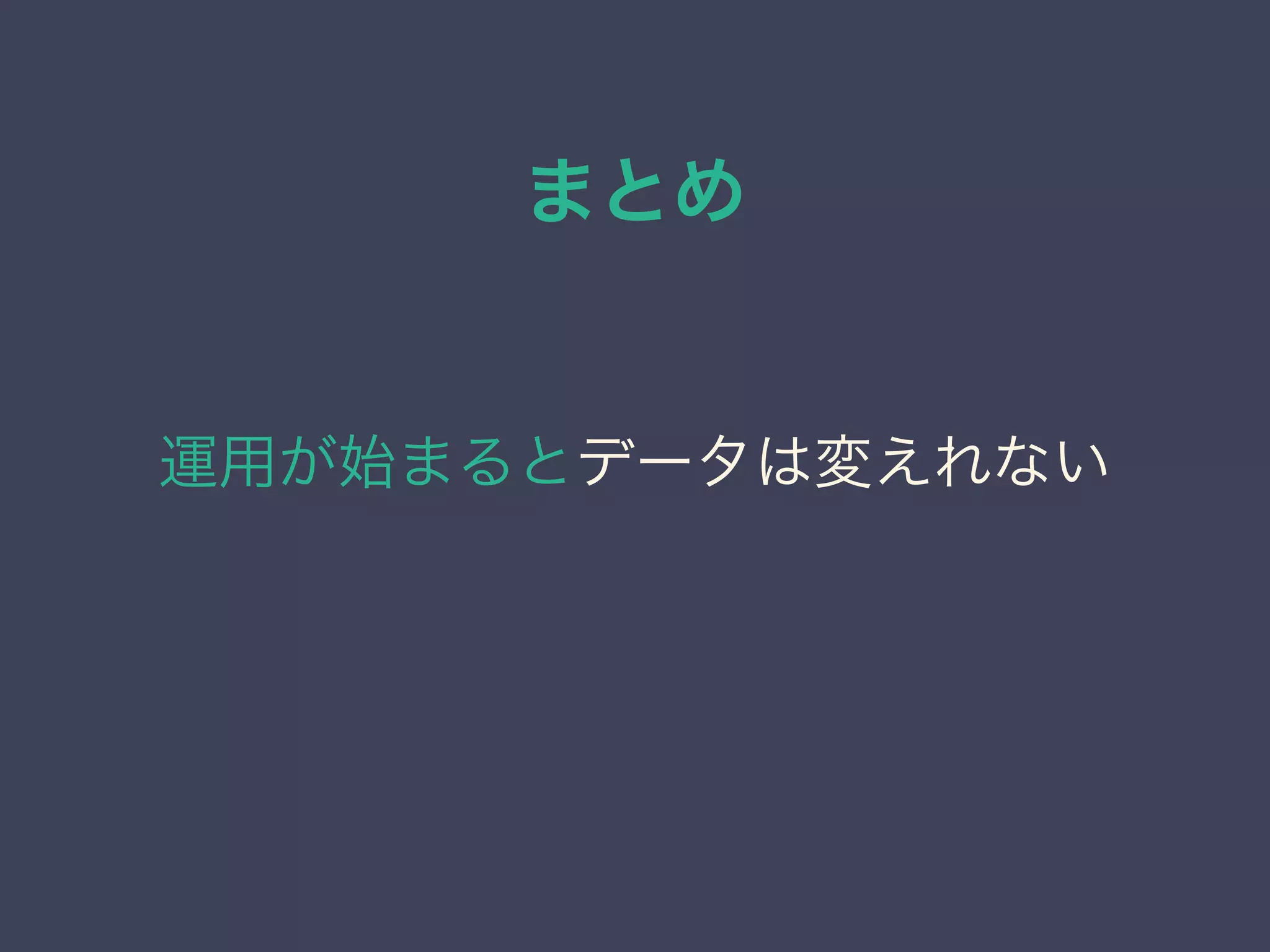 まとめ
運用が始まるとデータは変えれない
 