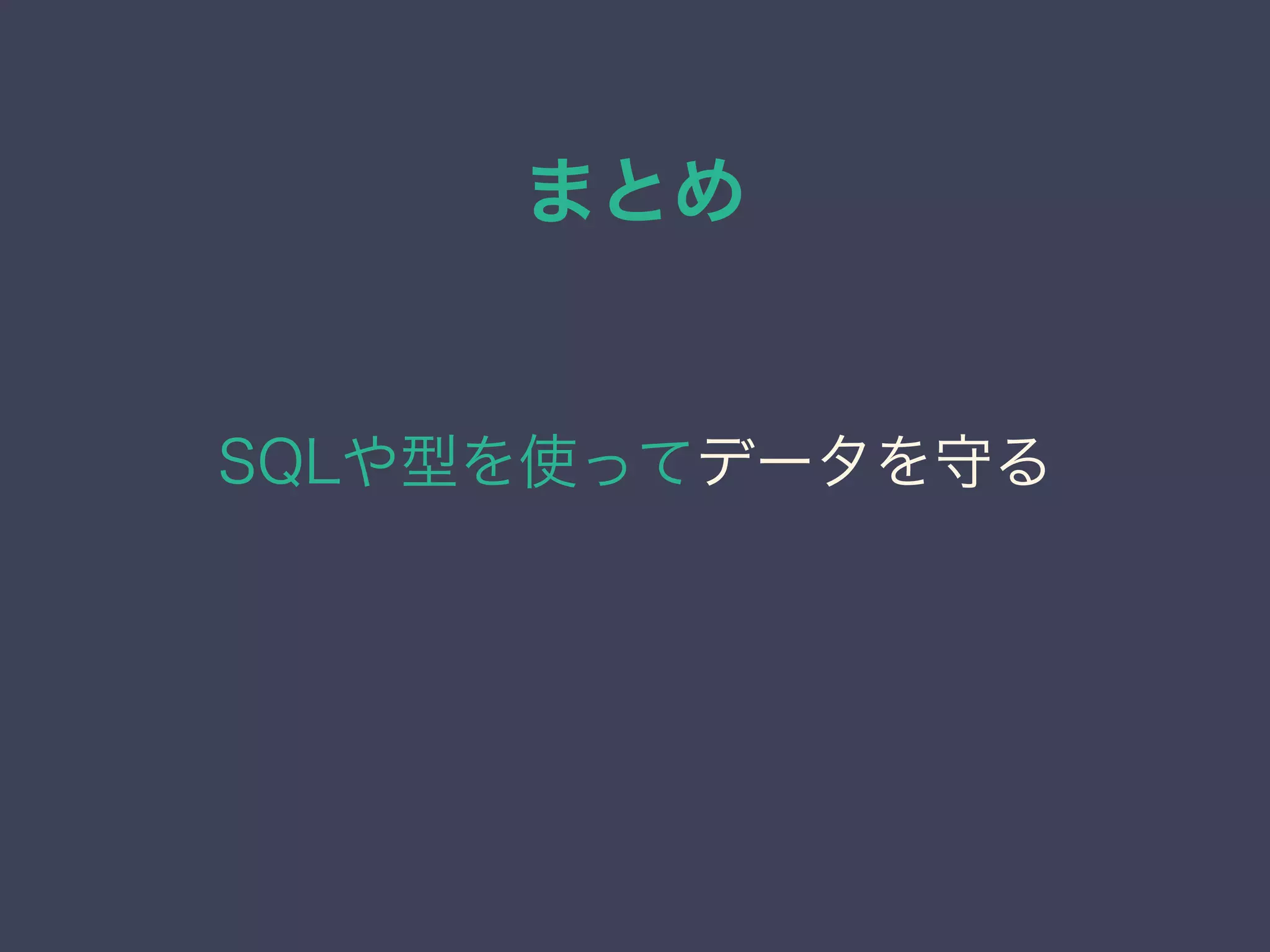 まとめ
SQLや型を使ってデータを守る
 