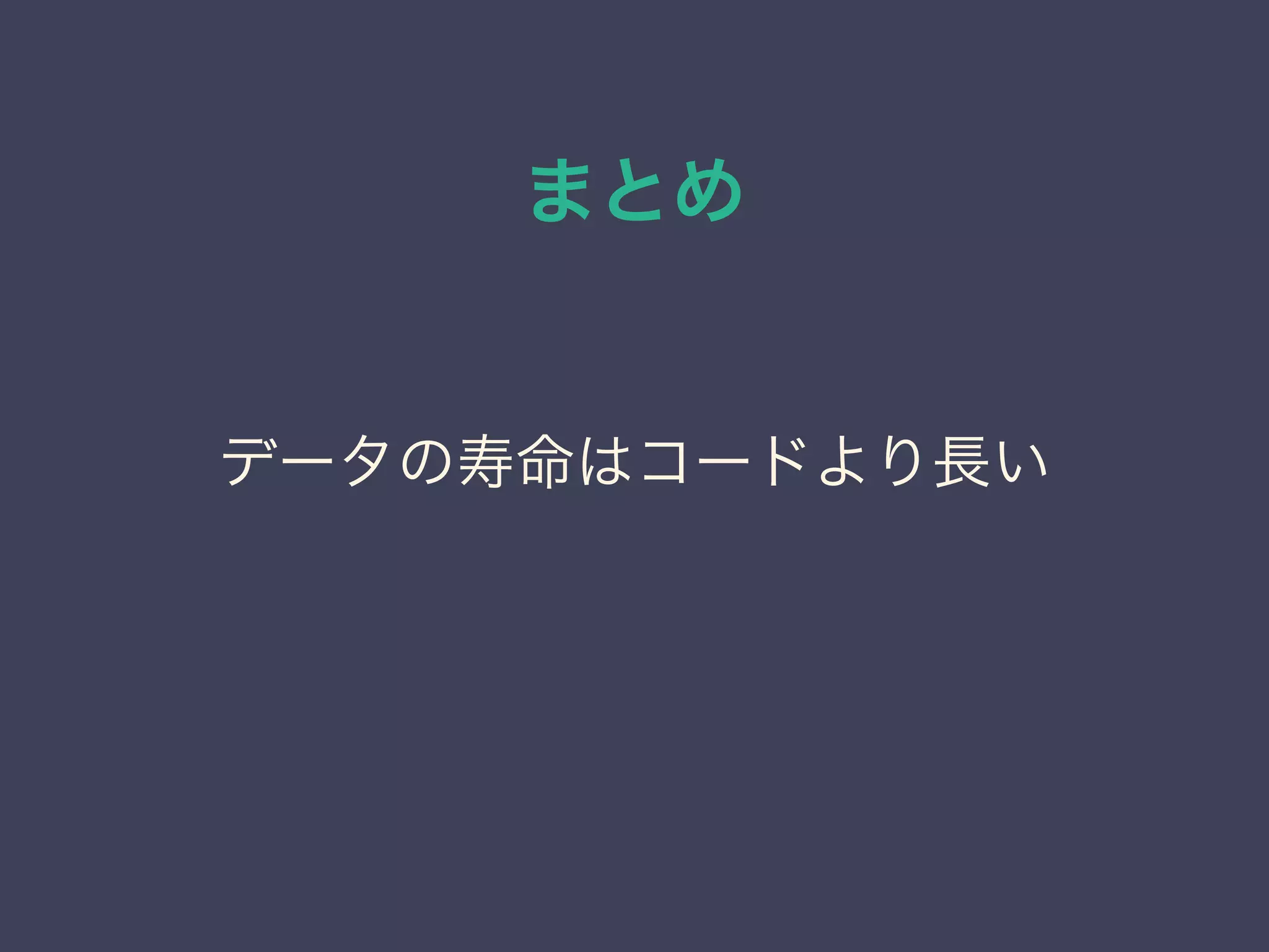 まとめ
データの寿命はコードより長い
 