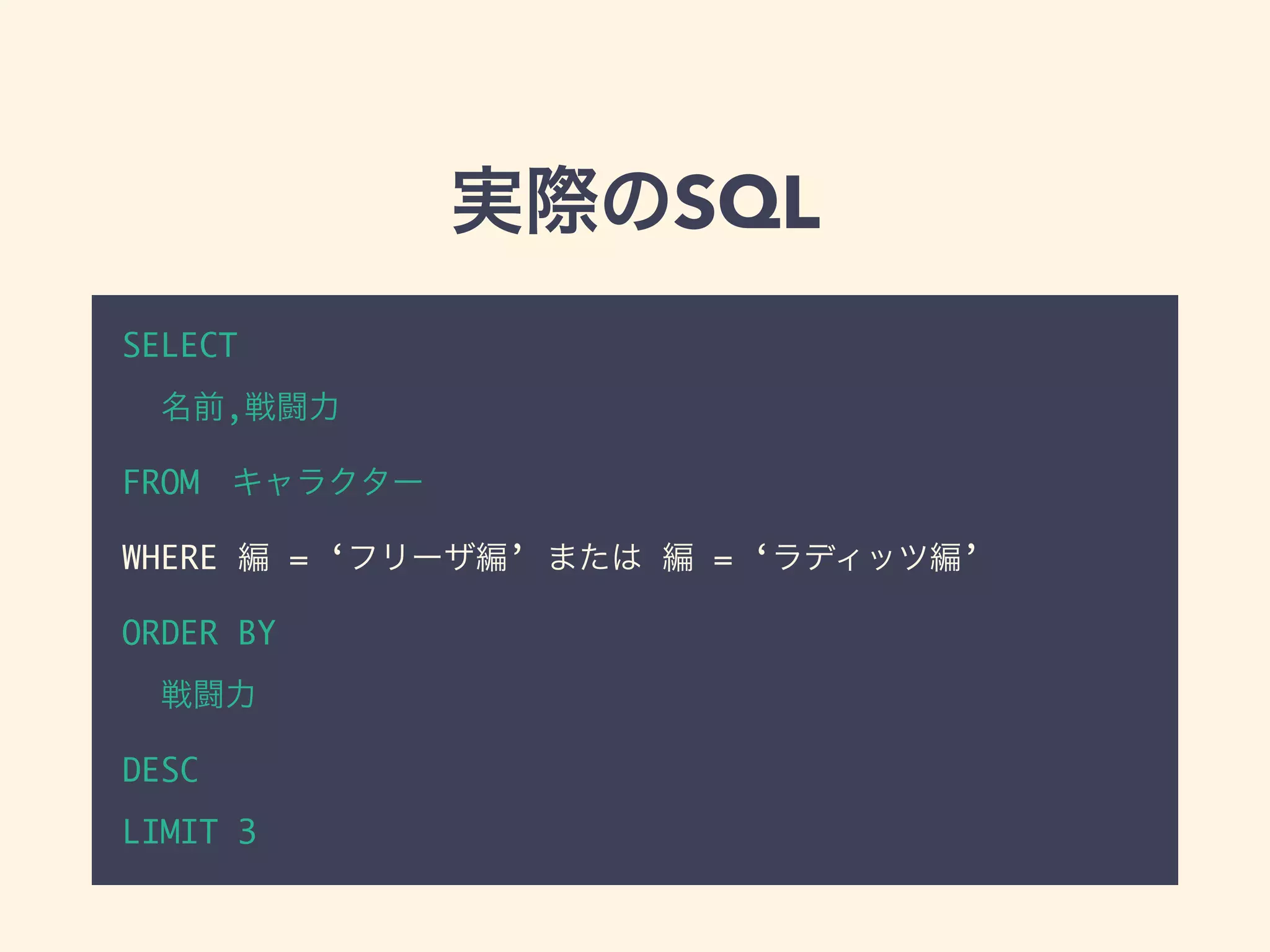 実際のSQL
SELECT
名前,戦闘力
FROM キャラクター
WHERE 編 = ‘フリーザ編’ または 編 = ‘ラディッツ編’
ORDER BY
戦闘力
DESC
LIMIT 3
 