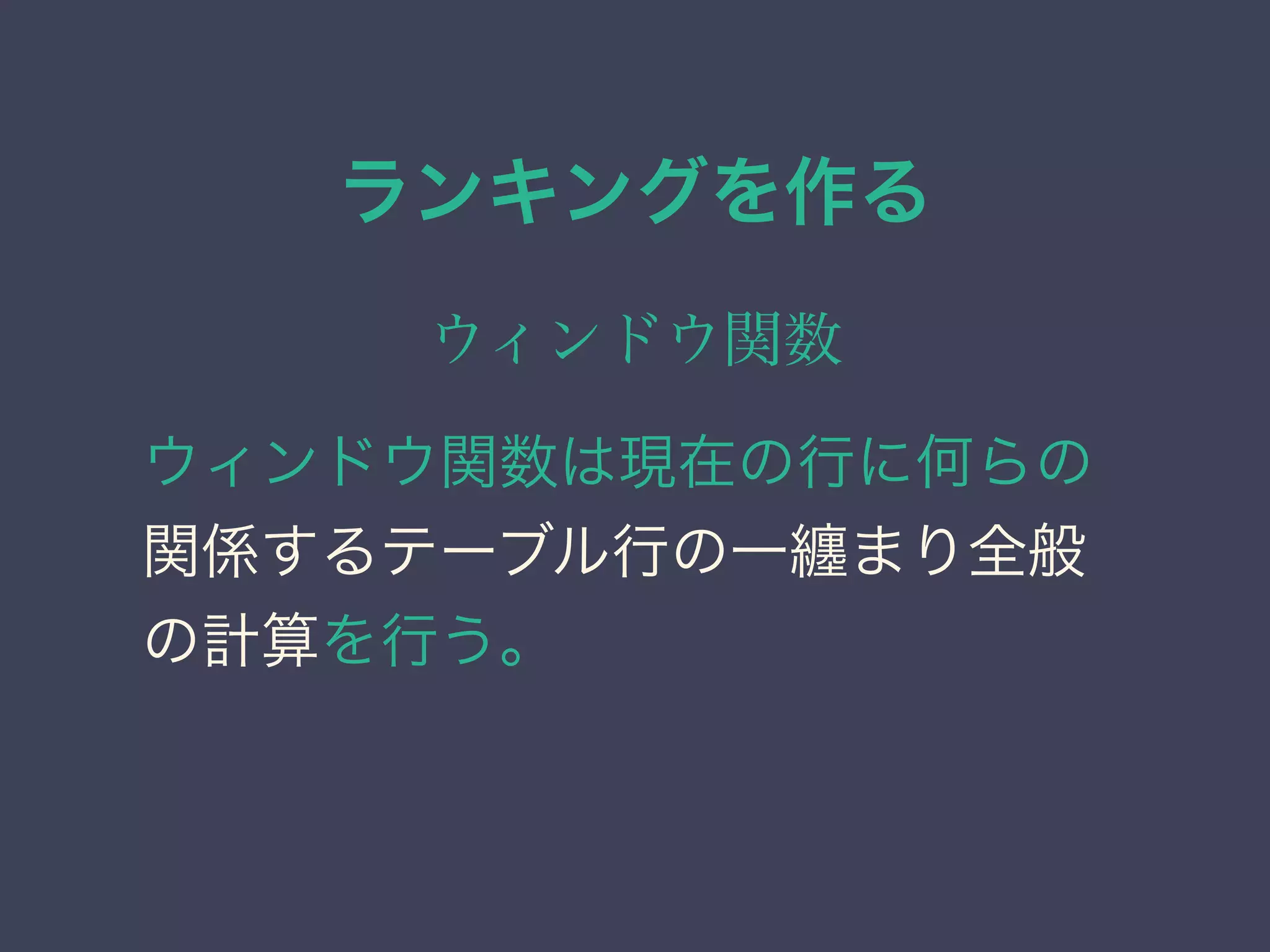 ランキングを作る
ウィンドウ関数
ウィンドウ関数は現在の行に何らの
関係するテーブル行の一纏まり全般
の計算を行う。
 