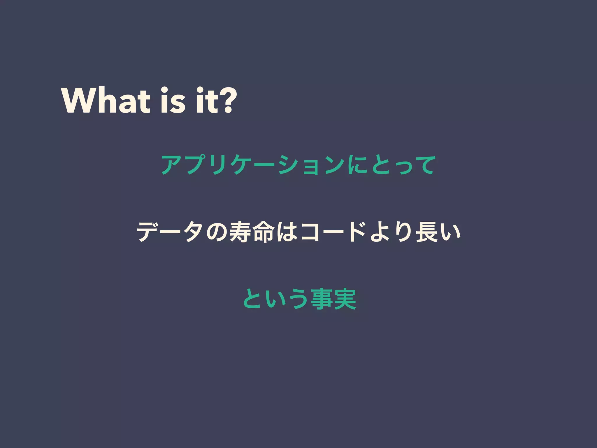 What is it?
アプリケーションにとって
データの寿命はコードより長い
という事実
 
