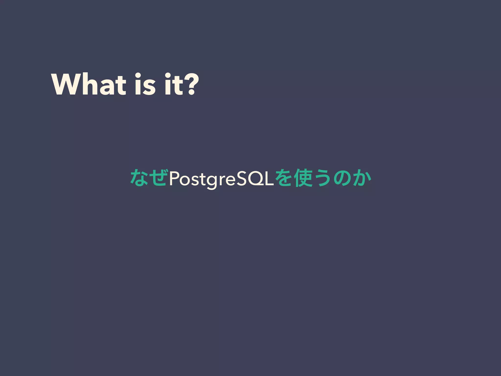 What is it?
なぜPostgreSQLを使うのか
 