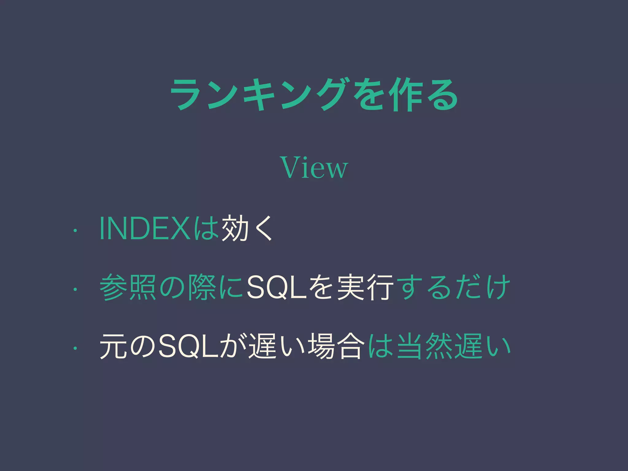 ランキングを作る
View
• INDEXは効く
• 参照の際にSQLを実行するだけ
• 元のSQLが遅い場合は当然遅い
 