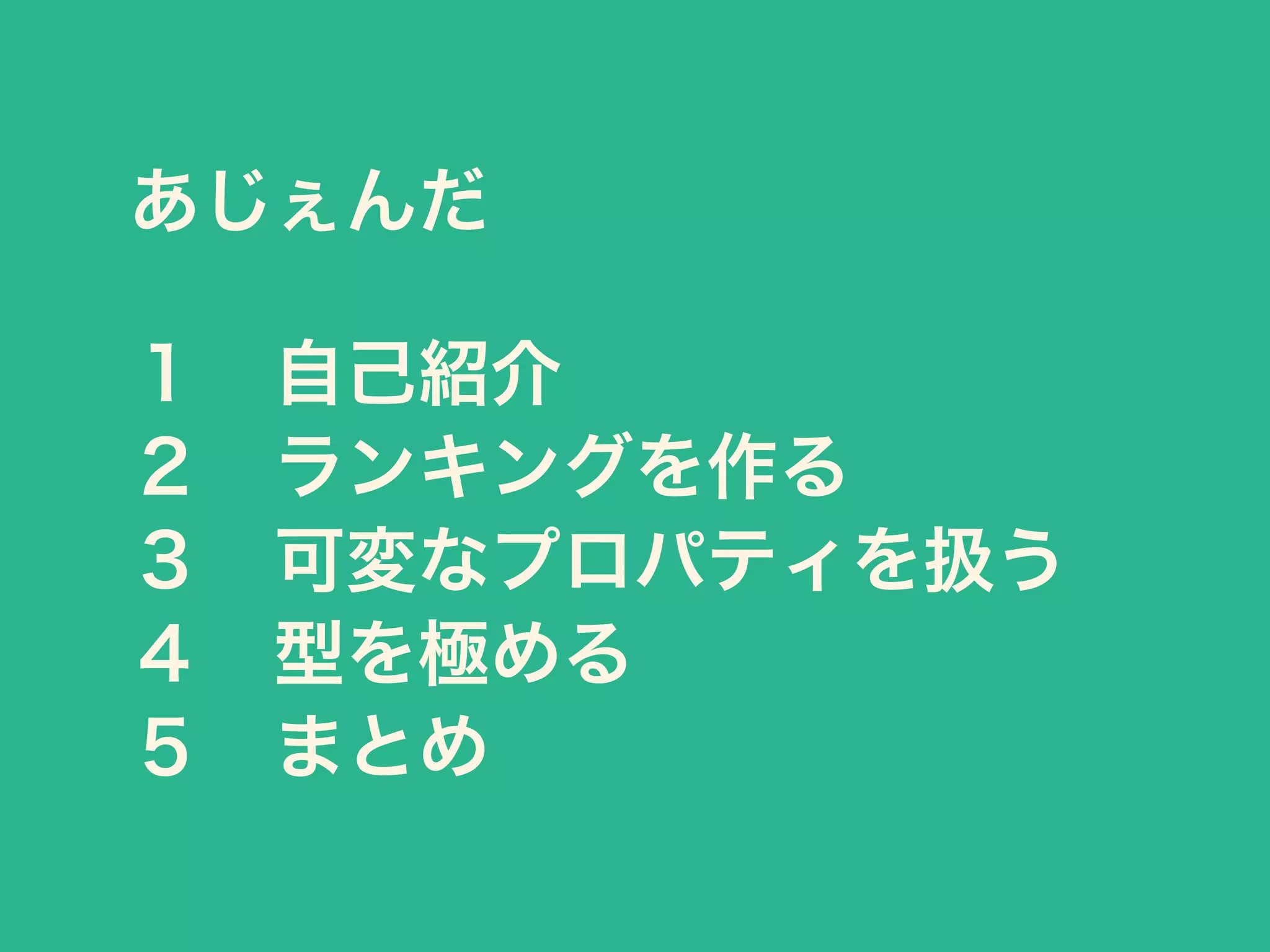 あじぇんだ
１ 自己紹介
２ ランキングを作る
３ 可変なプロパティを扱う
４ 型を極める
５ まとめ
 