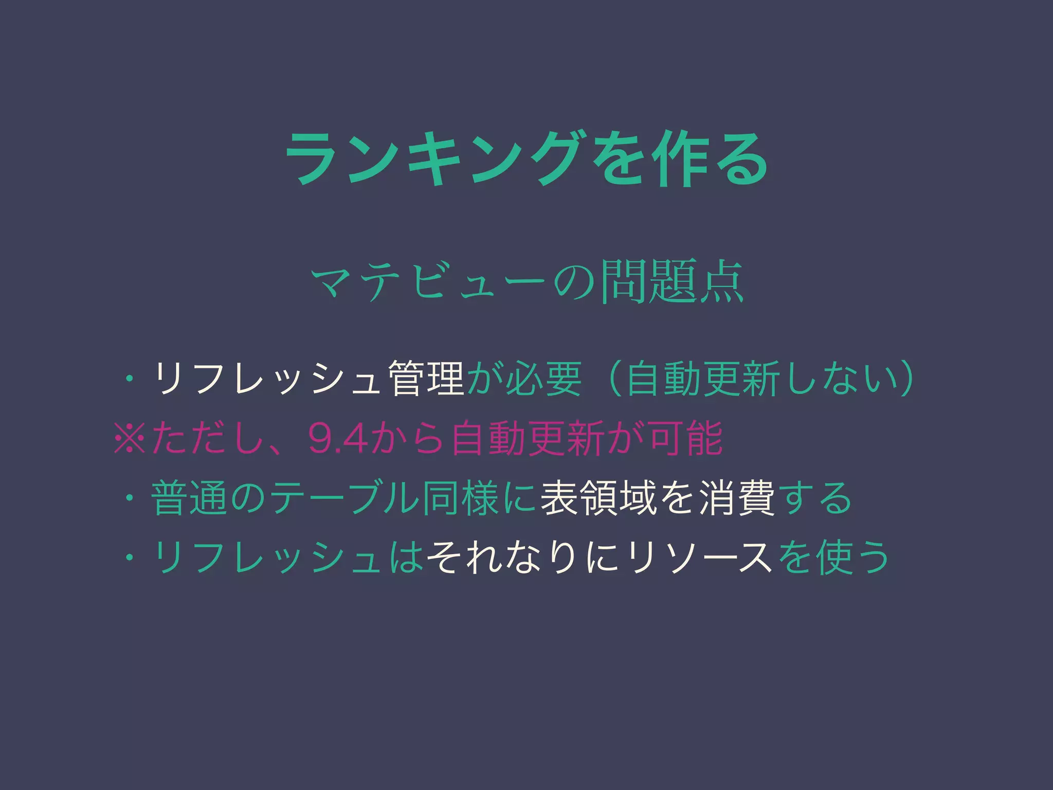 ランキングを作る
マテビューの問題点
・リフレッシュ管理が必要（自動更新しない）
※ただし、9.4から自動更新が可能
・普通のテーブル同様に表領域を消費する
・リフレッシュはそれなりにリソースを使う
 