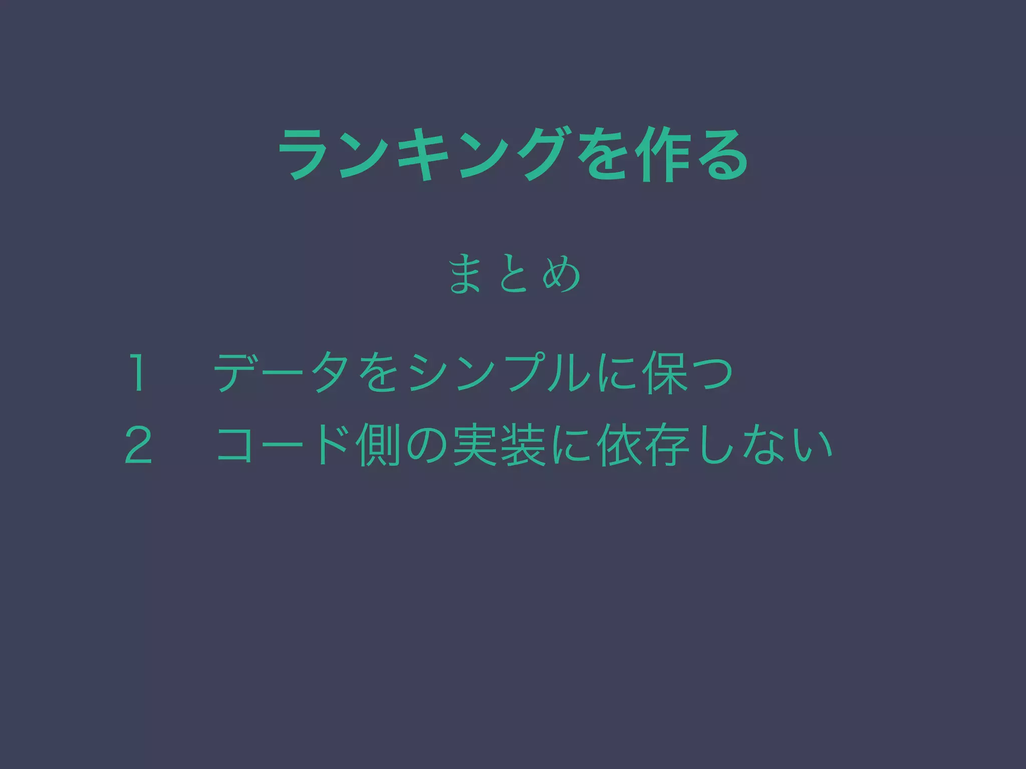 ランキングを作る
まとめ
１ データをシンプルに保つ
２ コード側の実装に依存しない
 
