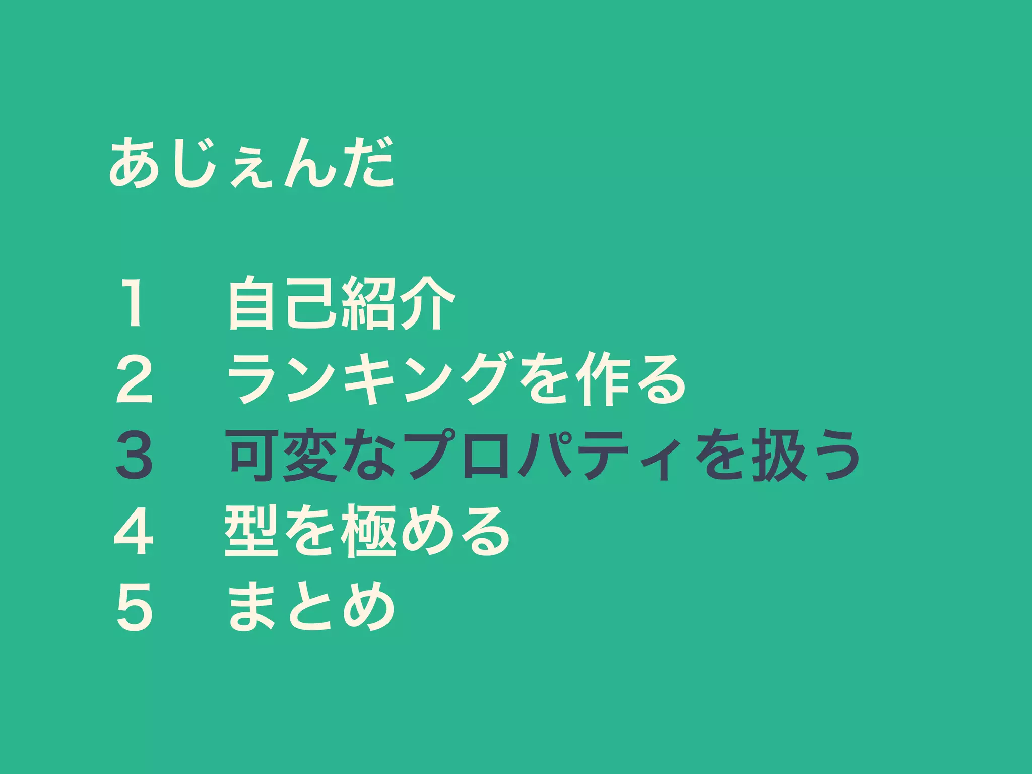 あじぇんだ
１ 自己紹介
２ ランキングを作る
３ 可変なプロパティを扱う
４ 型を極める
５ まとめ
 