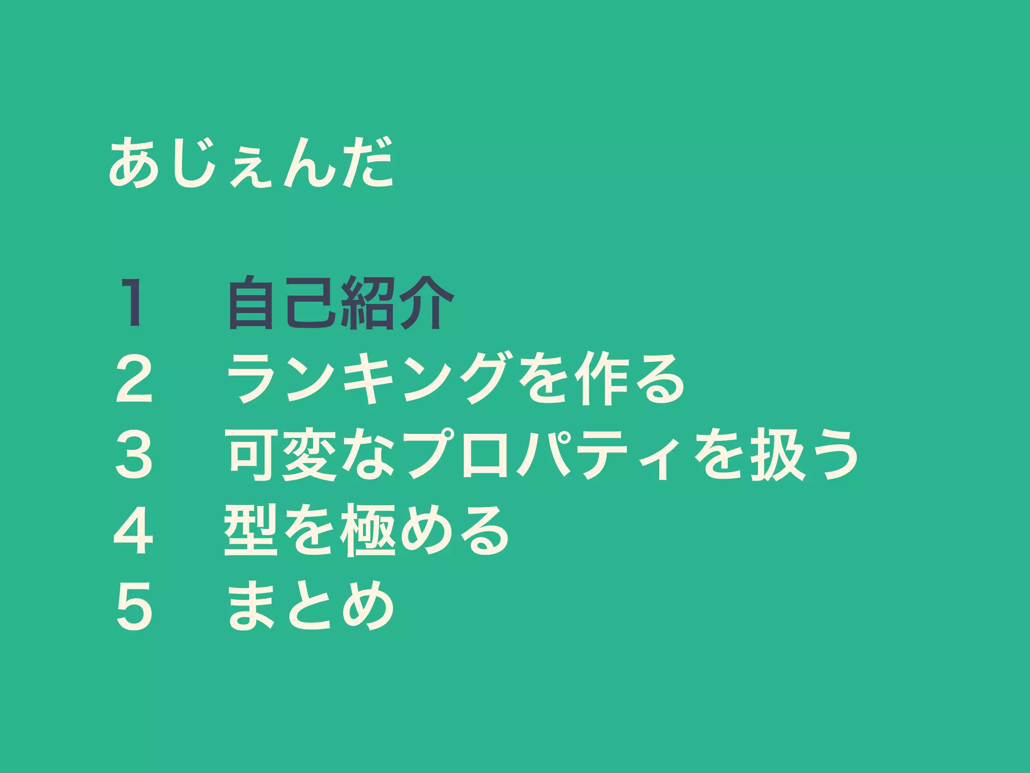 あじぇんだ
１ 自己紹介
２ ランキングを作る
３ 可変なプロパティを扱う
４ 型を極める
５ まとめ
 