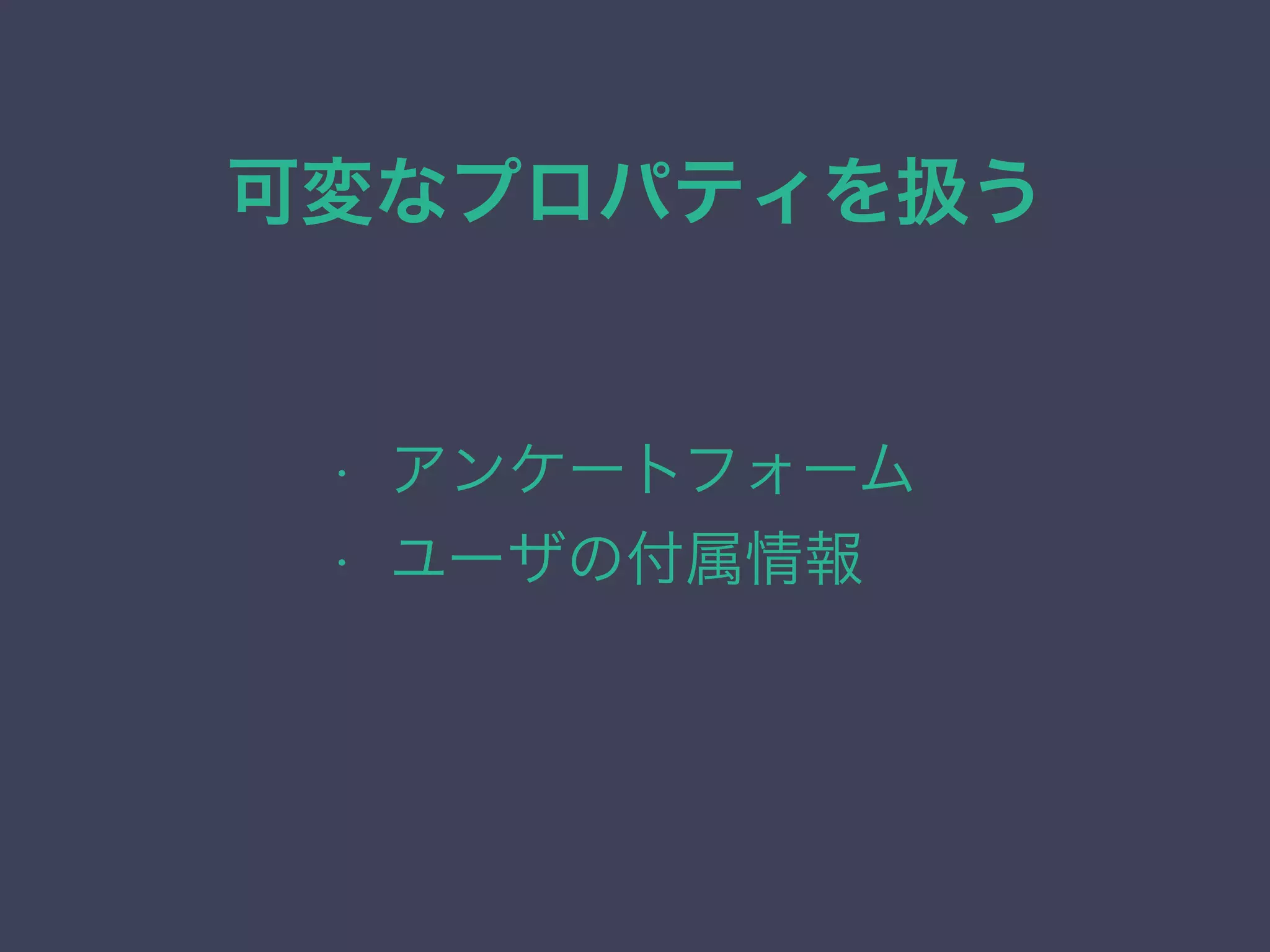 可変なプロパティを扱う
• アンケートフォーム
• ユーザの付属情報
 