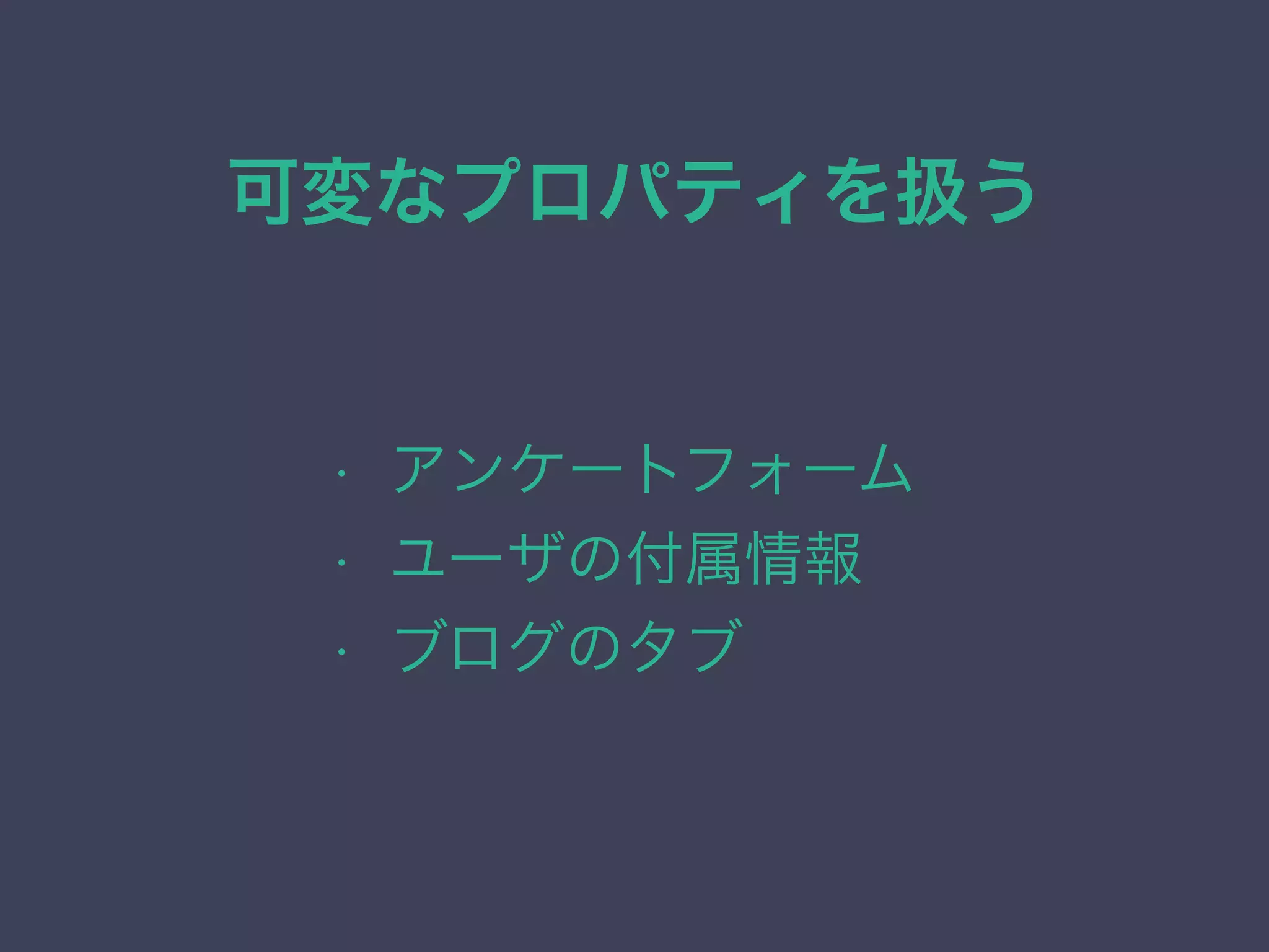 可変なプロパティを扱う
• アンケートフォーム
• ユーザの付属情報
• ブログのタブ
 