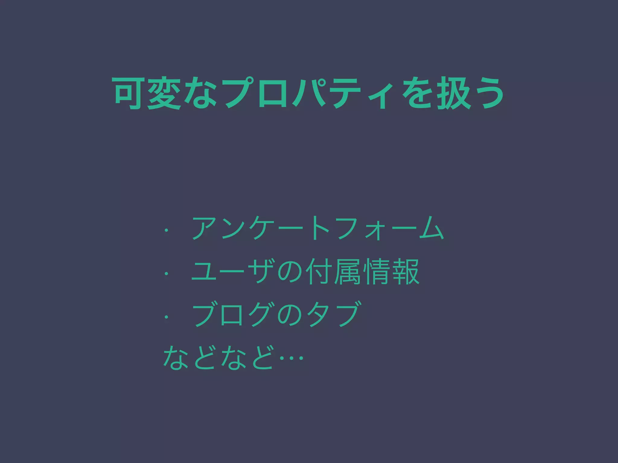 可変なプロパティを扱う
• アンケートフォーム
• ユーザの付属情報
• ブログのタブ
などなど…
 