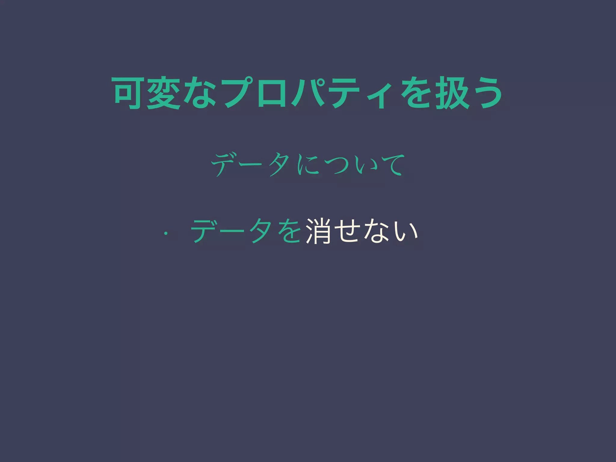 可変なプロパティを扱う
データについて
• データを消せない
 