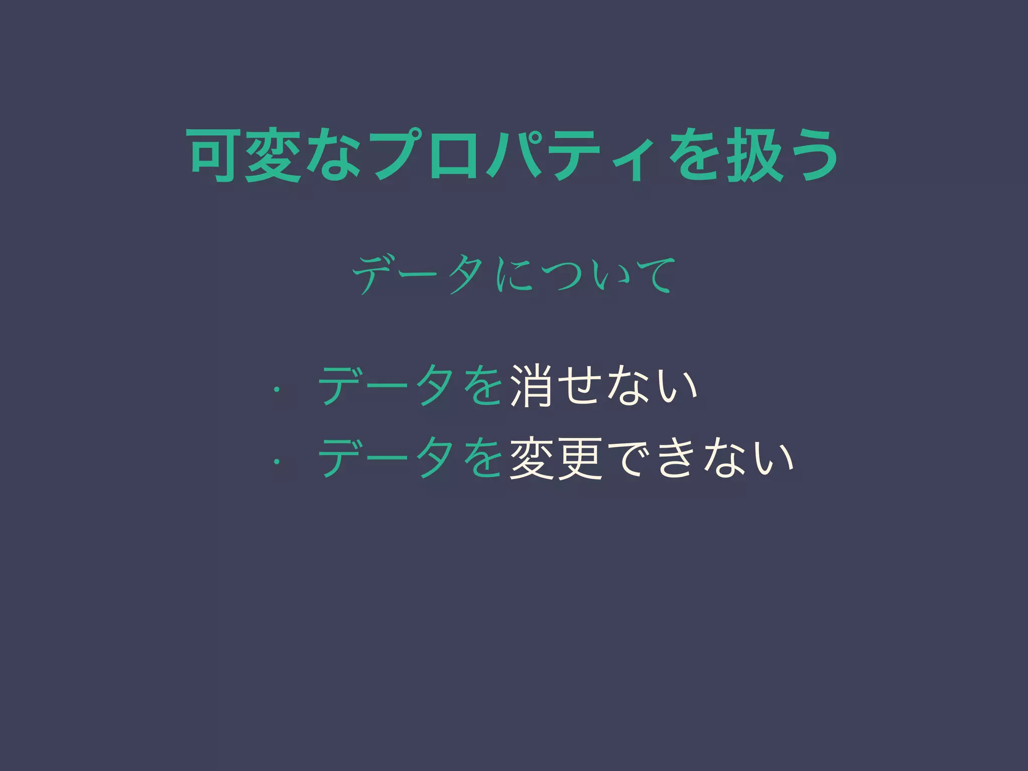 可変なプロパティを扱う
データについて
• データを消せない
• データを変更できない
 