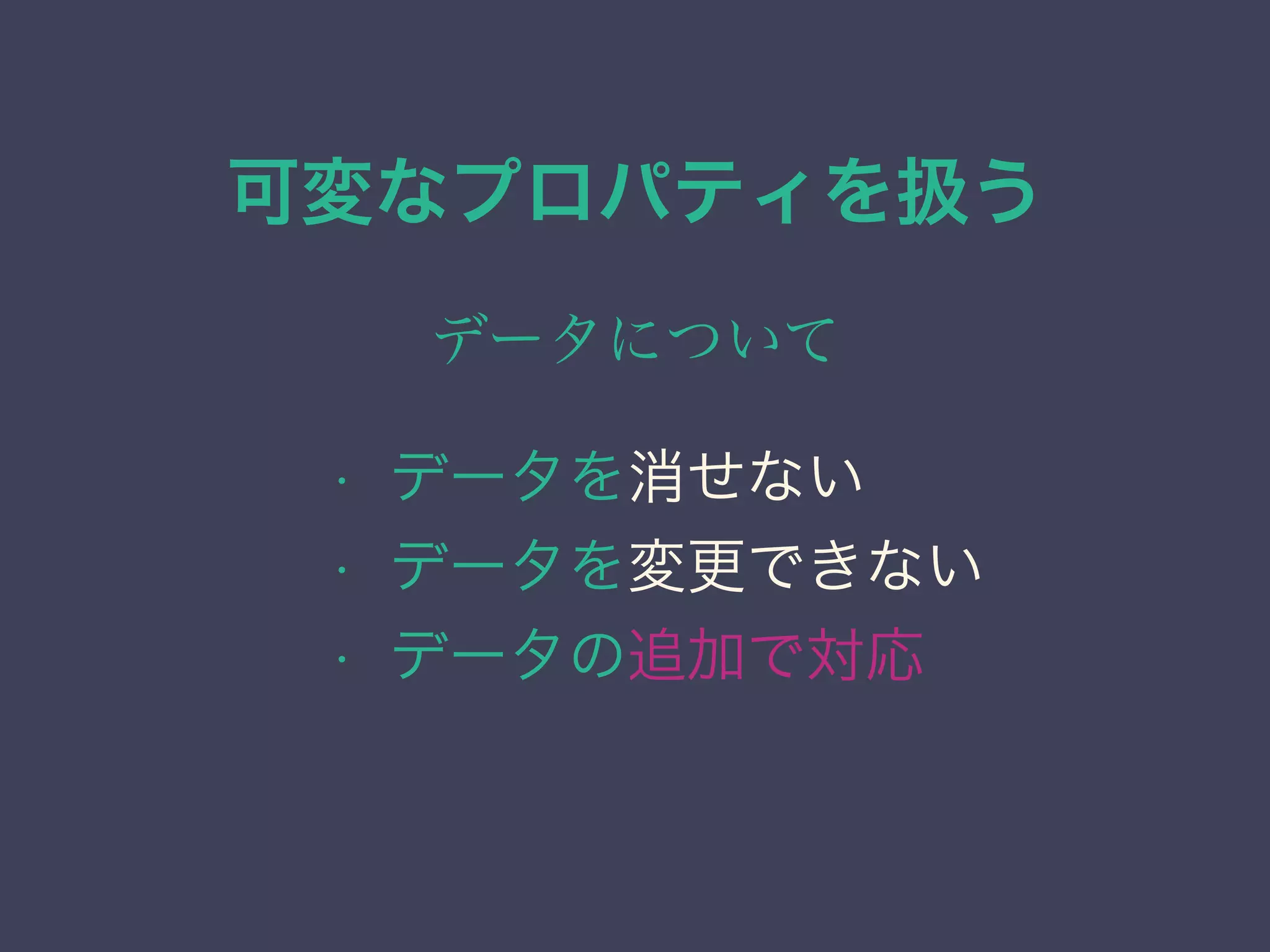 可変なプロパティを扱う
データについて
• データを消せない
• データを変更できない
• データの追加で対応
 