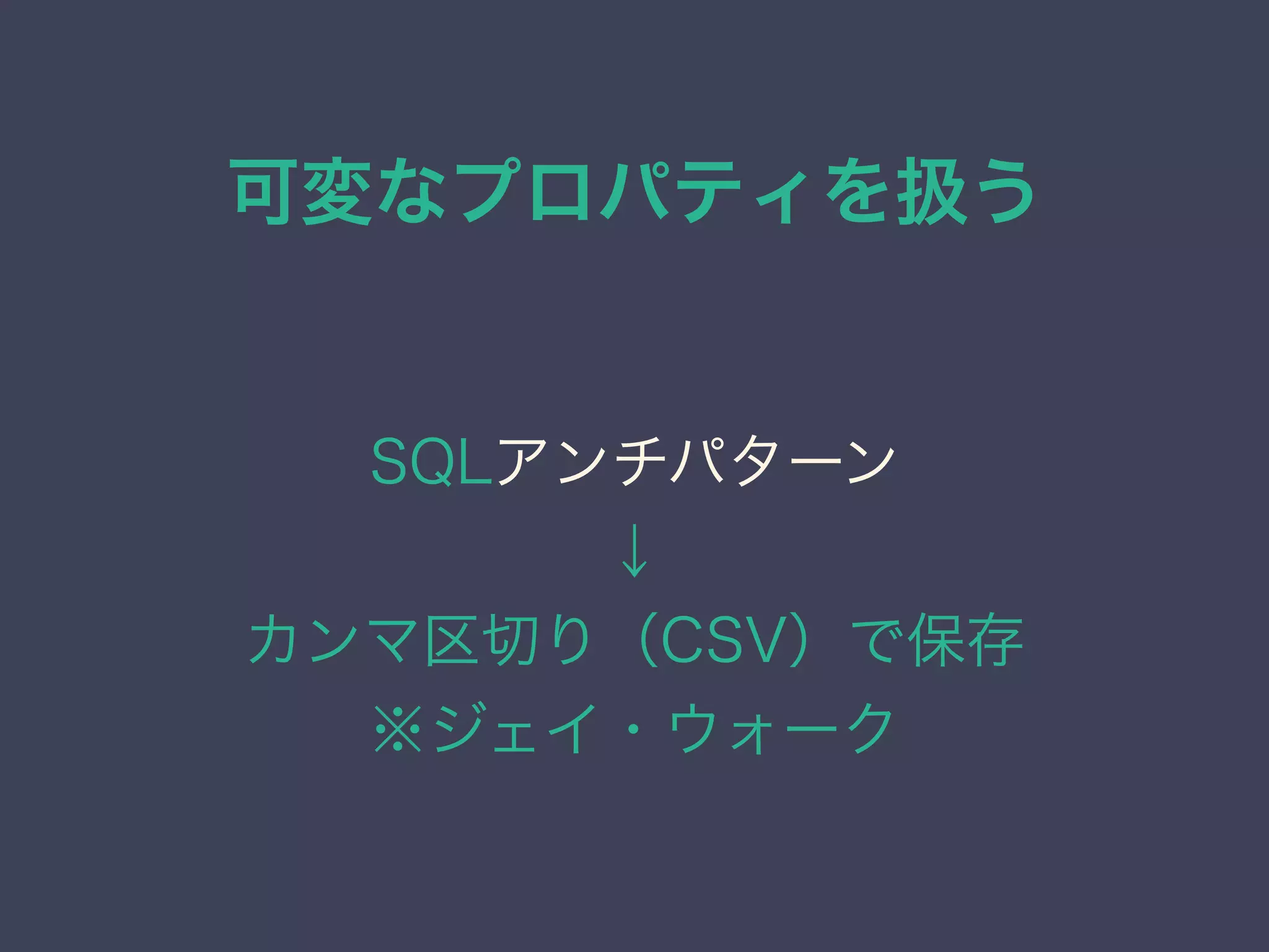 可変なプロパティを扱う
SQLアンチパターン
↓
カンマ区切り（CSV）で保存
※ジェイ・ウォーク
 