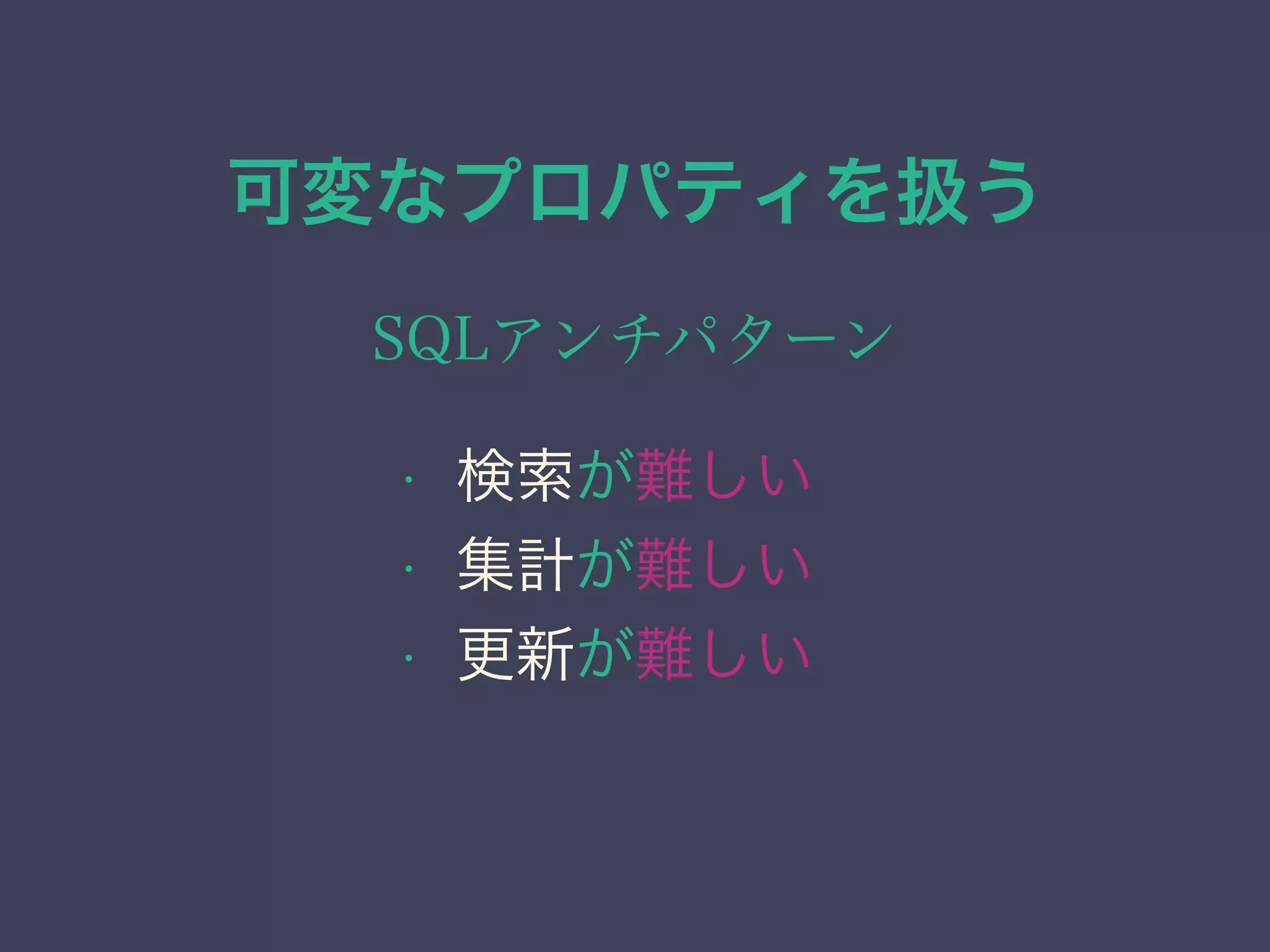 可変なプロパティを扱う
SQLアンチパターン
• 検索が難しい
• 集計が難しい
• 更新が難しい
 