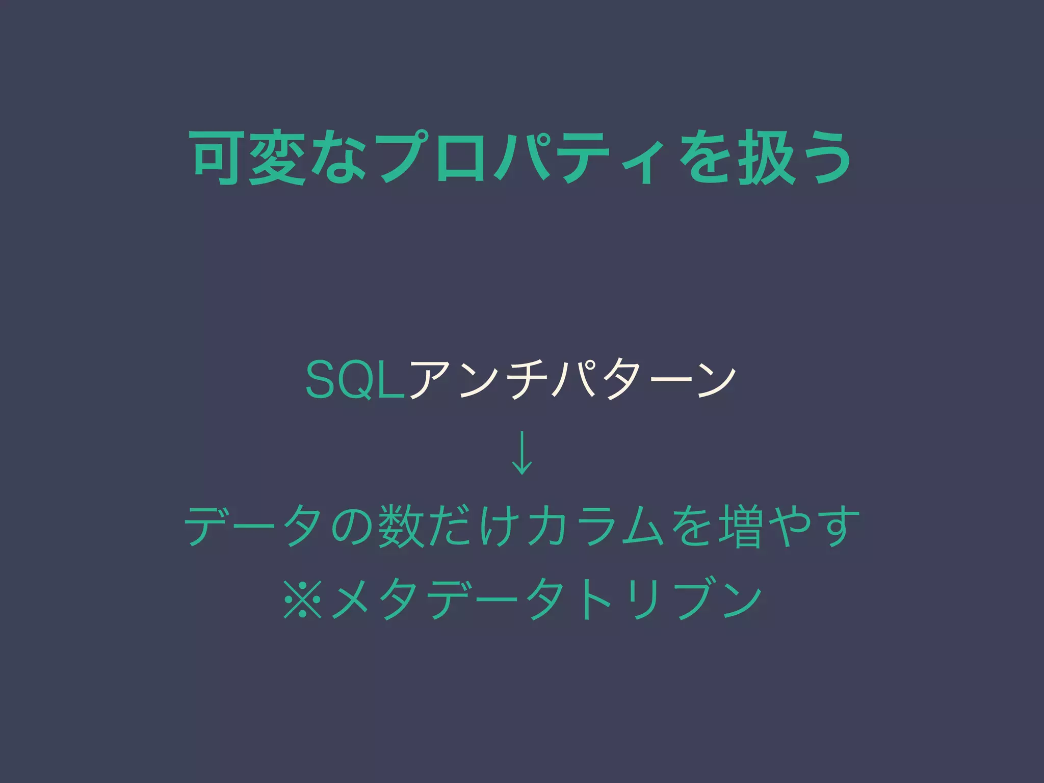 可変なプロパティを扱う
SQLアンチパターン
↓
データの数だけカラムを増やす
※メタデータトリブン
 