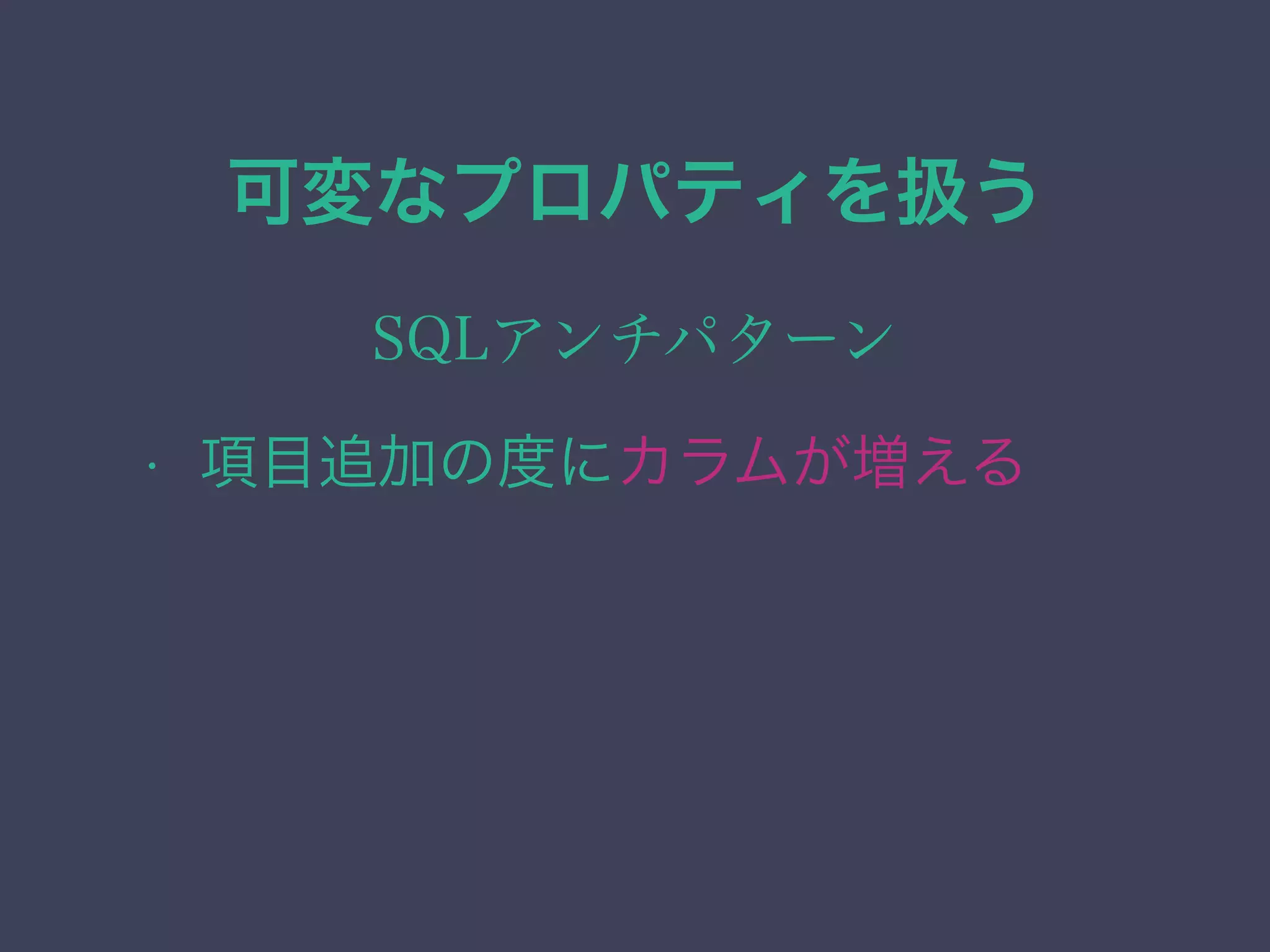 可変なプロパティを扱う
SQLアンチパターン
• 項目追加の度にカラムが増える
 