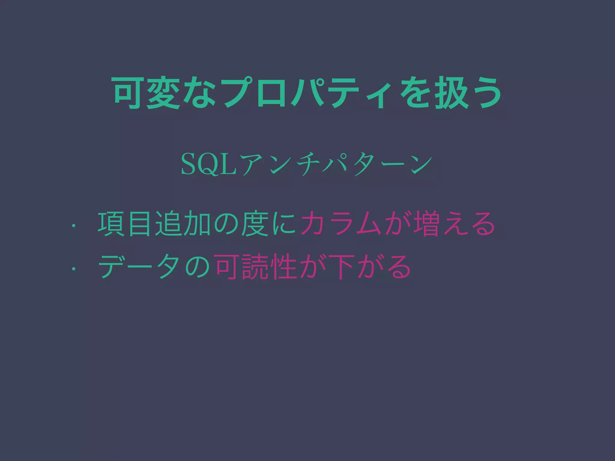 可変なプロパティを扱う
SQLアンチパターン
• 項目追加の度にカラムが増える
• データの可読性が下がる
 
