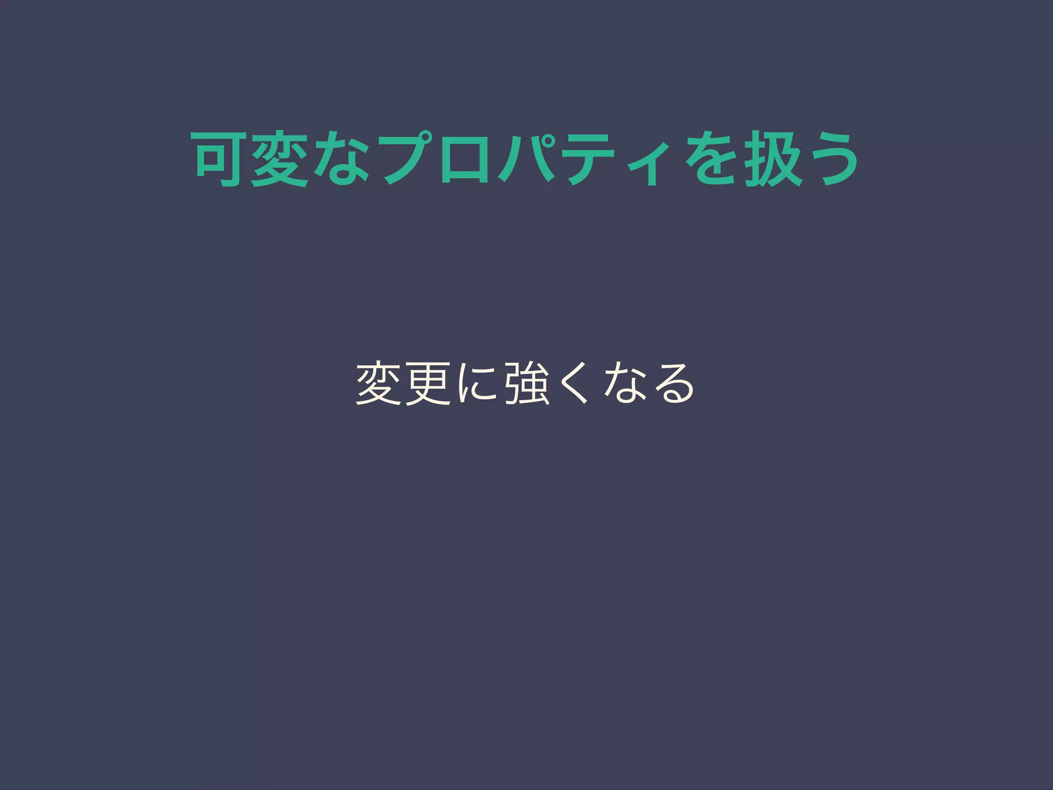 可変なプロパティを扱う
変更に強くなる
 