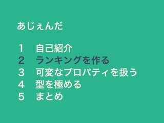 あじぇんだ
１&emsp;自己紹介
２&emsp;ランキングを作る
３&emsp;可変なプロパティを扱う
４&emsp;型を極める
５&emsp;まとめ
 