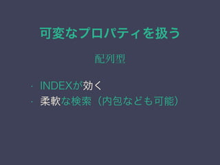可変なプロパティを扱う
配列型
&bull; INDEXが効く
&bull; 柔軟な検索（内包なども可能）
 