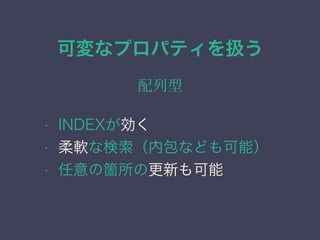 可変なプロパティを扱う
配列型
&bull; INDEXが効く
&bull; 柔軟な検索（内包なども可能）
&bull; 任意の箇所の更新も可能
 