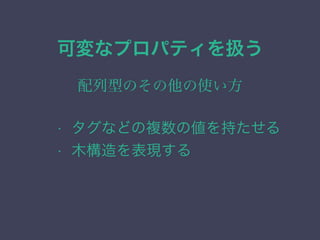 可変なプロパティを扱う
配列型のその他の使い方
&bull; タグなどの複数の値を持たせる
&bull; 木構造を表現する
 