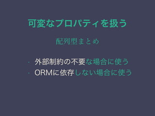 可変なプロパティを扱う
配列型まとめ
&bull; 外部制約の不要な場合に使う
&bull; ORMに依存しない場合に使う
 