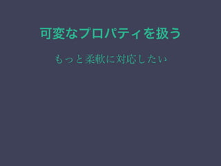 可変なプロパティを扱う
もっと柔軟に対応したい
 