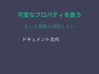 可変なプロパティを扱う
もっと柔軟に対応したい
&bull; ドキュメント志向
 