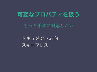 可変なプロパティを扱う
もっと柔軟に対応したい
&bull; ドキュメント志向
&bull; スキーマレス
 