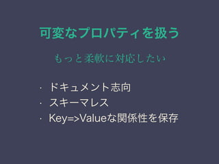 可変なプロパティを扱う
もっと柔軟に対応したい
&bull; ドキュメント志向
&bull; スキーマレス
&bull; Key=>Valueな関係性を保存
 