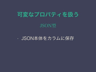 可変なプロパティを扱う
JSON型
&bull; JSON本体をカラムに保存
 