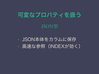 可変なプロパティを扱う
JSON型
&bull; JSON本体をカラムに保存
&bull; 高速な参照（INDEXが効く）
 