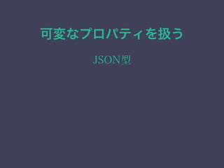 可変なプロパティを扱う
JSON型
 